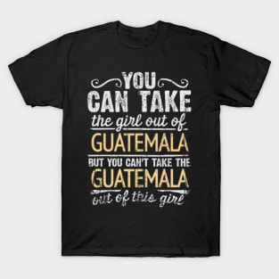 You Can Take The Girl Out Of Guatemala But You Cant Take The Guatemala Out Of The Girl Design - Gift for Guatemalan With Guatemala Roots T-Shirt